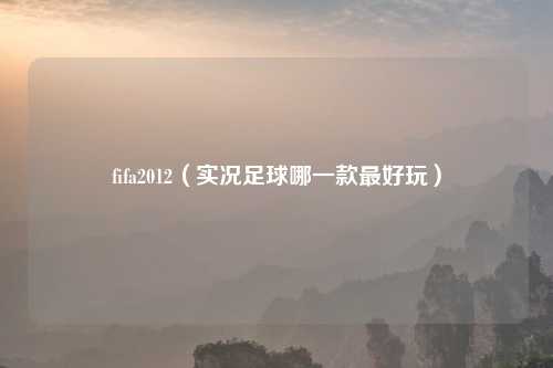 fifa2012（实况足球哪一款最好玩）