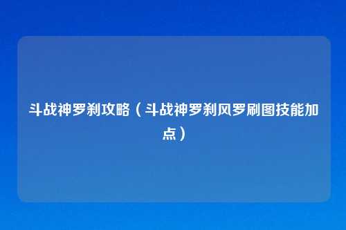 斗战神罗刹攻略（斗战神罗刹风罗刷图技能加点）