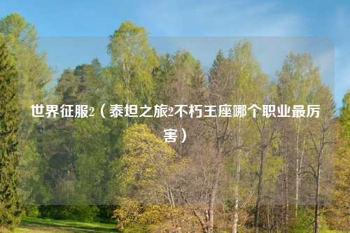 世界征服2（泰坦之旅2不朽王座哪个职业最厉害）