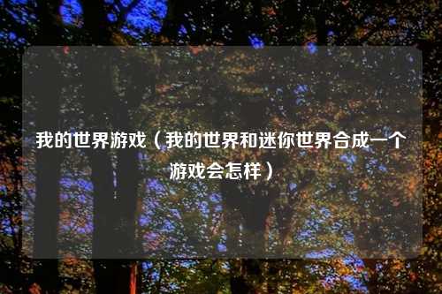 我的世界游戏（我的世界和迷你世界合成一个游戏会怎样）