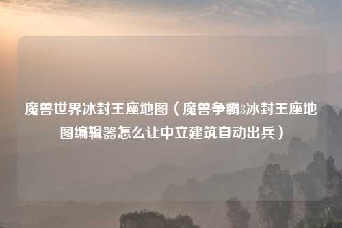魔兽世界冰封王座地图（魔兽争霸3冰封王座地图编辑器怎么让中立建筑自动出兵）