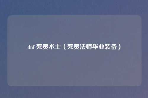 dnf 死灵术士（死灵法师毕业装备）