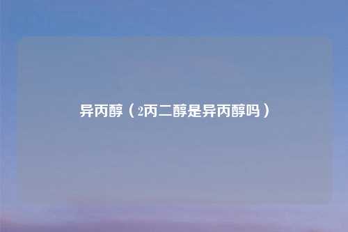 异丙醇（2丙二醇是异丙醇吗）