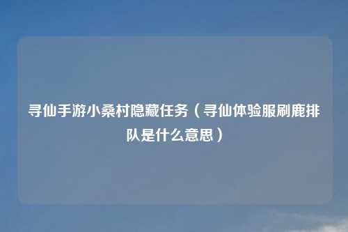 寻仙手游小桑村隐藏任务（寻仙体验服刷鹿排队是什么意思）