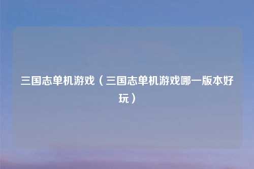 三国志单机游戏（三国志单机游戏哪一版本好玩）