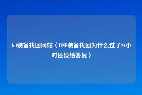 dnf装备找回网站（DNF装备找回为什么过了24小时还没给答复）