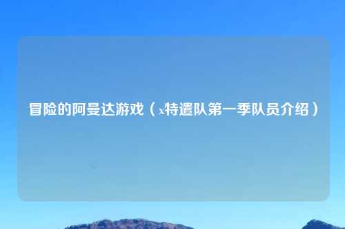 冒险的阿曼达游戏（x特遣队第一季队员介绍）