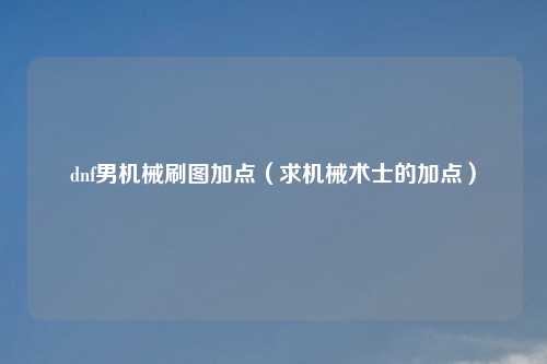 dnf男机械刷图加点（求机械术士的加点）