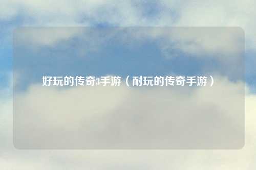 好玩的传奇3手游（耐玩的传奇手游）