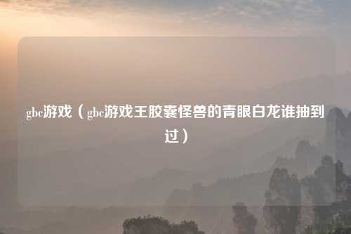 gbc游戏（gbc游戏王胶囊怪兽的青眼白龙谁抽到过）
