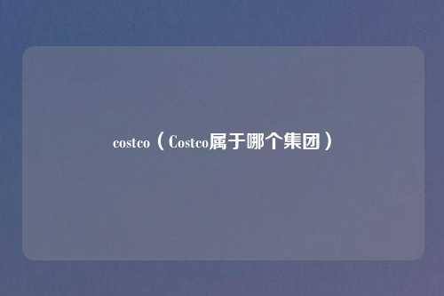 costco（Costco属于哪个集团）