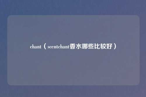 chant（scentchant香水哪些比较好）