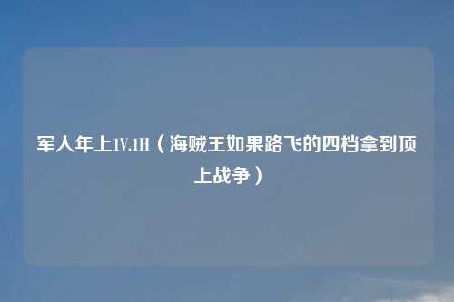 军人年上1V.1H（海贼王如果路飞的四档拿到顶上战争）