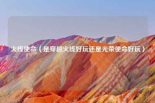 火线使命（是穿越火线好玩还是光荣使命好玩）