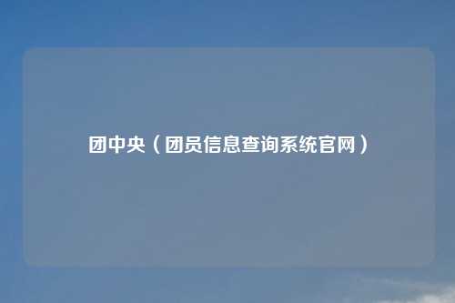 团中央（团员信息查询系统官网）