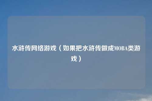 水浒传网络游戏（如果把水浒传做成MOBA类游戏）
