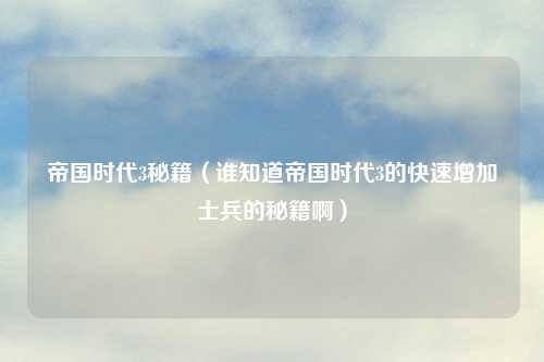 帝国时代3秘籍（谁知道帝国时代3的快速增加士兵的秘籍啊）