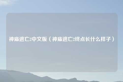 神庙逃亡2中文版（神庙逃亡2终点长什么样子）