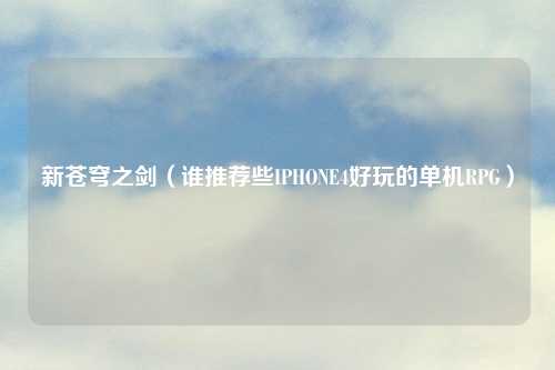 新苍穹之剑（谁推荐些IPHONE4好玩的单机RPG）