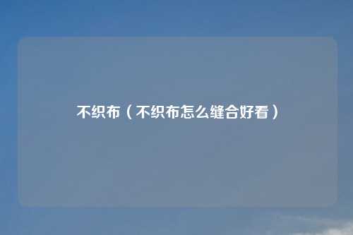 不织布（不织布怎么缝合好看）