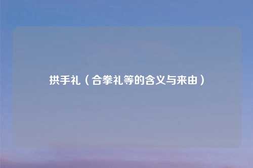 拱手礼（合拳礼等的含义与来由）