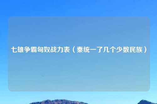 七雄争霸匈奴战力表（秦统一了几个少数民族）