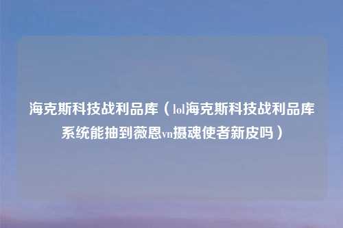 海克斯科技战利品库（lol海克斯科技战利品库系统能抽到薇恩vn摄魂使者新皮吗）