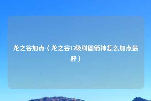 龙之谷加点（龙之谷15级刷图箭神怎么加点最好）