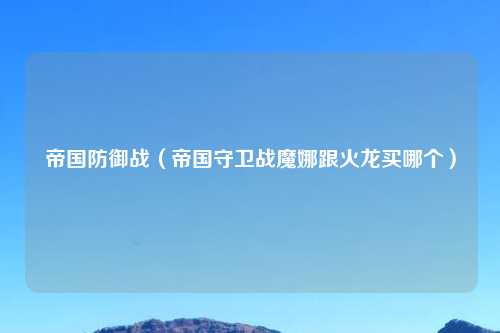 帝国防御战（帝国守卫战魔娜跟火龙买哪个）
