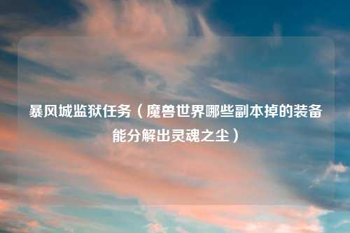 暴风城监狱任务（魔兽世界哪些副本掉的装备能分解出灵魂之尘）