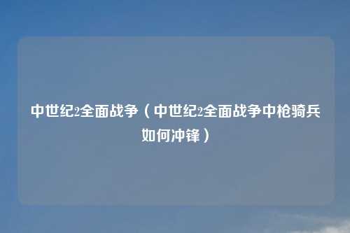 中世纪2全面战争（中世纪2全面战争中枪骑兵如何冲锋）
