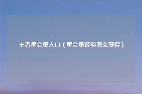 王者星会员入口（星会员经验怎么获得）