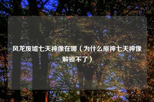 风龙废墟七天神像在哪（为什么原神七天神像解锁不了）