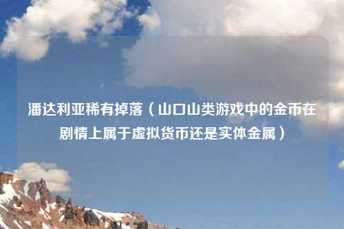 潘达利亚稀有掉落（山口山类游戏中的金币在剧情上属于虚拟货币还是实体金属）