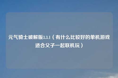 元气骑士破解版3.3.1（有什么比较好的单机游戏适合父子一起联机玩）
