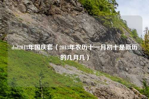dnf2013年国庆套（2013年农历十一月初十是新历的几月几）