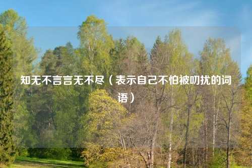 知无不言言无不尽（表示自己不怕被叨扰的词语）