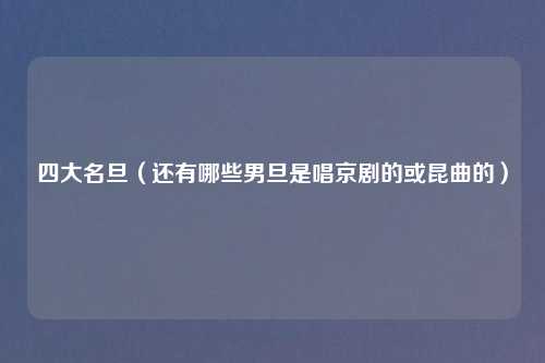 四大名旦（还有哪些男旦是唱京剧的或昆曲的）
