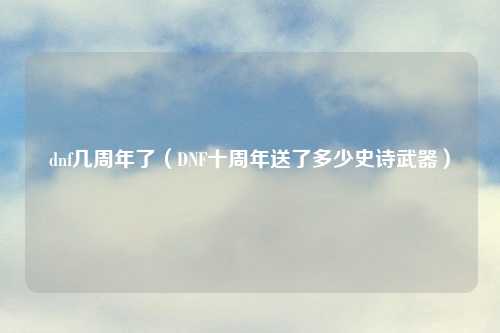 dnf几周年了（DNF十周年送了多少史诗武器）