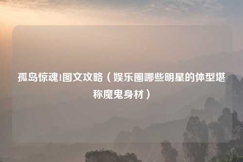 孤岛惊魂1图文攻略（娱乐圈哪些明星的体型堪称魔鬼身材）