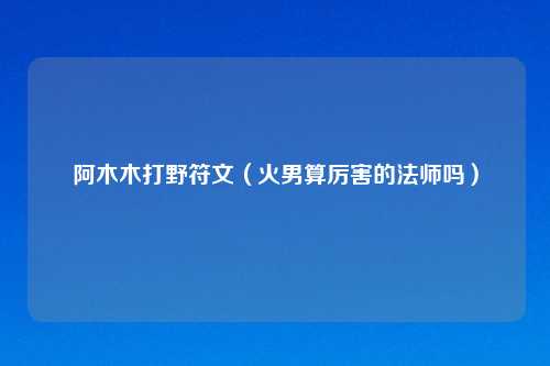阿木木打野符文（火男算厉害的法师吗）