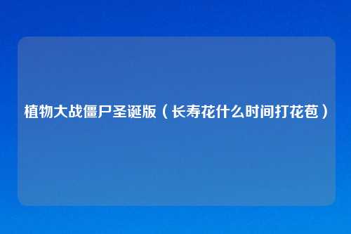植物大战僵尸圣诞版（长寿花什么时间打花苞）
