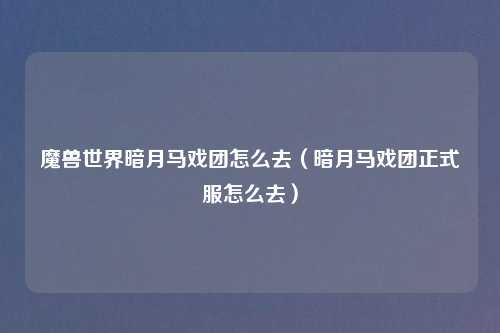 魔兽世界暗月马戏团怎么去（暗月马戏团正式服怎么去）