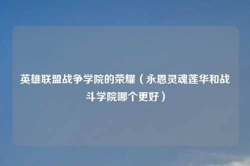 英雄联盟战争学院的荣耀（永恩灵魂莲华和战斗学院哪个更好）