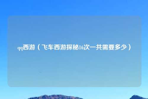 qq西游（飞车西游探秘16次一共需要多少）