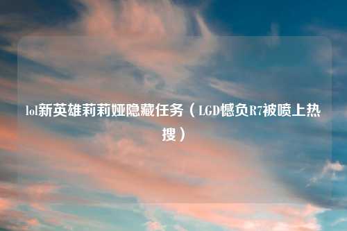 lol新英雄莉莉娅隐藏任务（LGD憾负R7被喷上热搜）