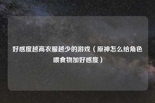 好感度越高衣服越少的游戏（原神怎么给角色喂食物加好感度）