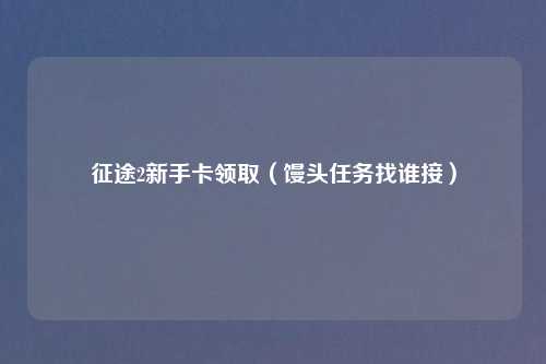 征途2新手卡领取（馒头任务找谁接）