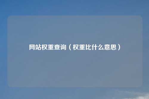 网站权重查询（权重比什么意思）