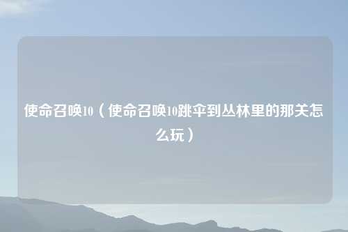 使命召唤10（使命召唤10跳伞到丛林里的那关怎么玩）
